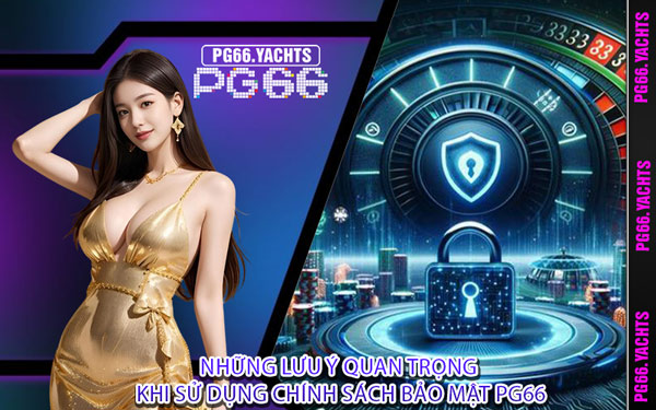 Những Lưu Ý Quan Trọng Khi Sử Dụng chính sách bảo mật PG66